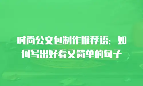 时尚公文包制作推荐语：如何写出好看又简单的句子