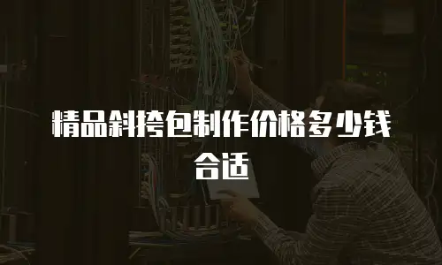 精品斜挎包制作价格多少钱合适