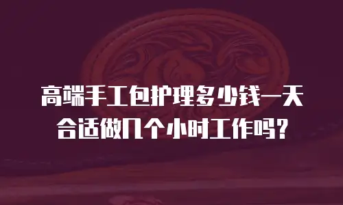 高端手工包护理多少钱一天合适做几个小时工作吗？