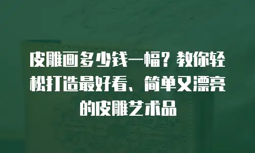 皮雕画多少钱一幅？教你轻松打造最好看、简单又漂亮的皮雕艺术品