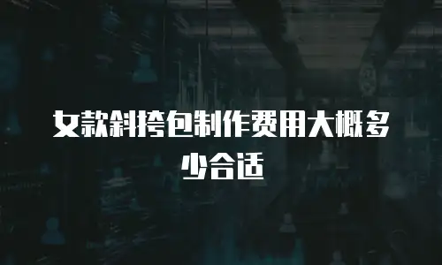 女款斜挎包制作费用大概多少合适