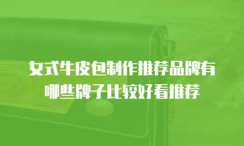 女式牛皮包制作推荐品牌有哪些牌子比较好看推荐