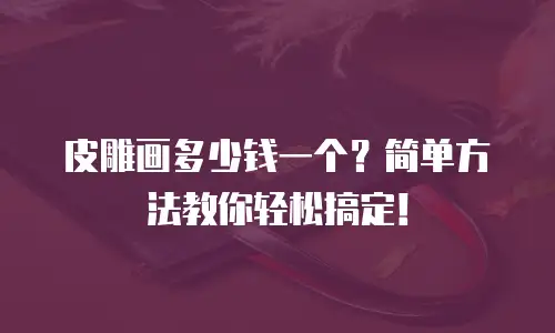 皮雕画多少钱一个？简单方法教你轻松搞定！