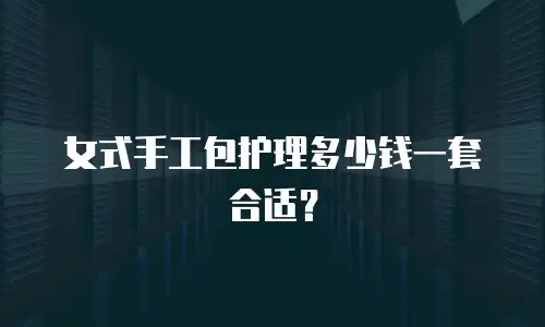 女式手工包护理多少钱一套合适？