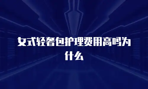 女式轻奢包护理费用高吗为什么