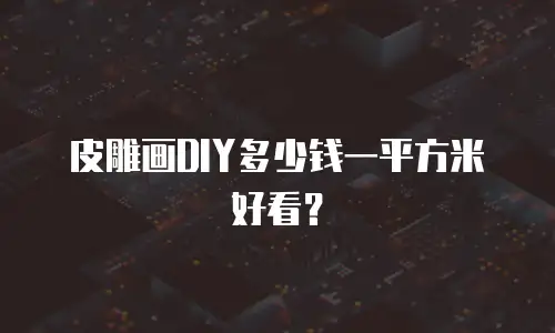 皮雕画DIY多少钱一平方米好看？