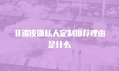 非遗皮雕私人定制推荐理由是什么