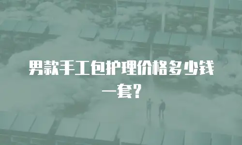 男款手工包护理价格多少钱一套？