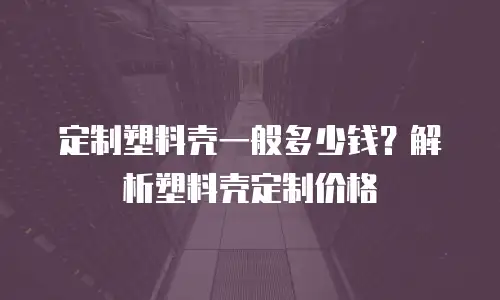定制塑料壳一般多少钱？解析塑料壳定制价格