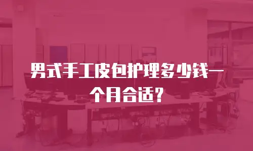男式手工皮包护理多少钱一个月合适？