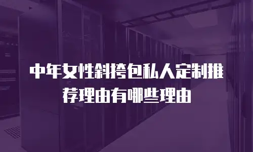 中年女性斜挎包私人定制推荐理由有哪些理由