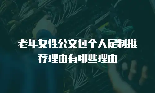 老年女性公文包个人定制推荐理由有哪些理由