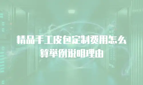 精品手工皮包定制费用怎么算举例说明理由