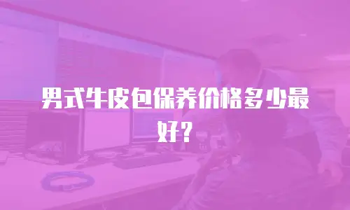 男式牛皮包保养价格多少最好？
