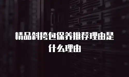 精品斜挎包保养推荐理由是什么理由