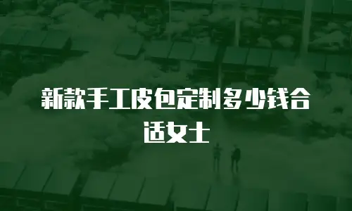 新款手工皮包定制多少钱合适女士