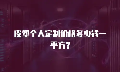 皮塑个人定制价格多少钱一平方？