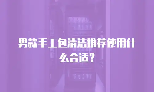 男款手工包清洁推荐使用什么合适？