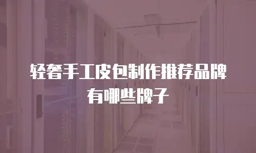 轻奢手工皮包制作推荐品牌有哪些牌子