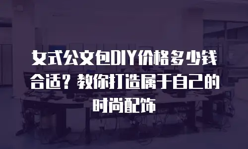 女式公文包DIY价格多少钱合适？教你打造属于自己的时尚配饰