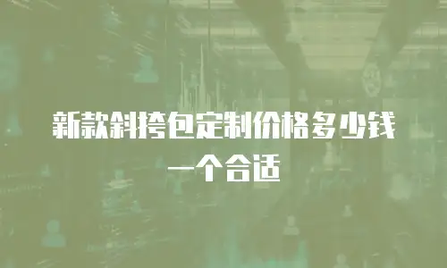 新款斜挎包定制价格多少钱一个合适