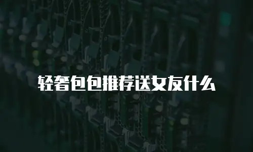 轻奢包包推荐送女友什么