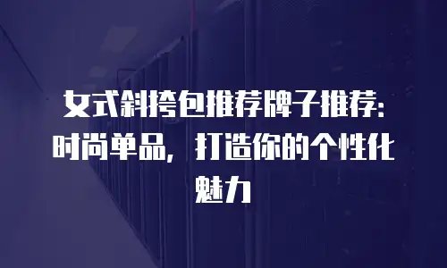 女式斜挎包推荐牌子推荐：时尚单品，打造你的个性化魅力
