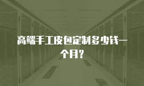 高端手工皮包定制多少钱一个月？