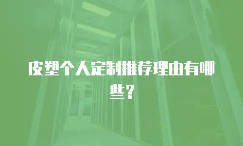 皮塑个人定制推荐理由有哪些？