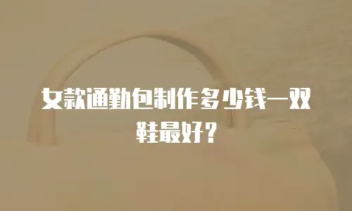 女款通勤包制作多少钱一双鞋最好？