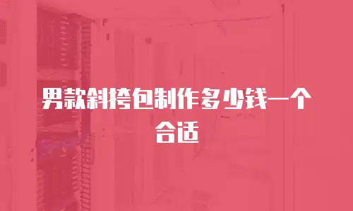 男款斜挎包制作多少钱一个合适