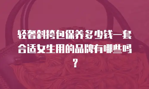 轻奢斜挎包保养多少钱一套合适女生用的品牌有哪些吗？