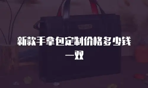 新款手拿包定制价格多少钱一双