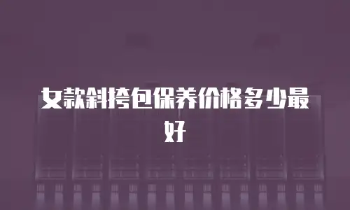 女款斜挎包保养价格多少最好