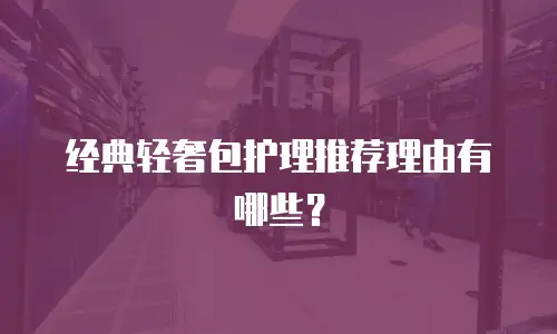 经典轻奢包护理推荐理由有哪些？