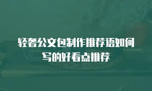 轻奢公文包制作推荐语如何写的好看点推荐