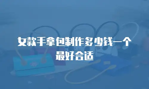 女款手拿包制作多少钱一个最好合适