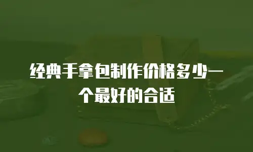 经典手拿包制作价格多少一个最好的合适