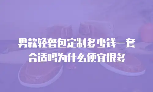 男款轻奢包定制多少钱一套合适吗为什么便宜很多