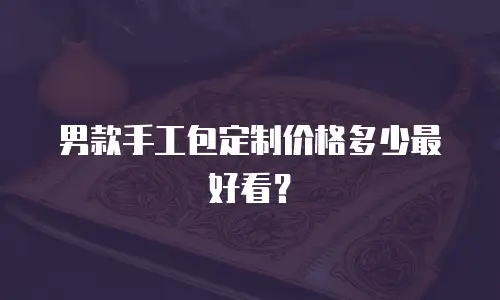 男款手工包定制价格多少最好看？