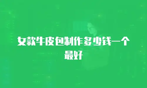 女款牛皮包制作多少钱一个最好