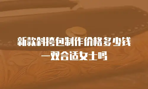 新款斜挎包制作价格多少钱一双合适女士吗
