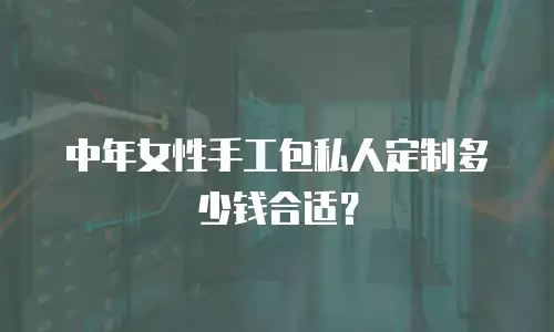 中年女性手工包私人定制多少钱合适？