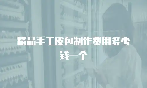 精品手工皮包制作费用多少钱一个