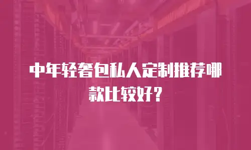 中年轻奢包私人定制推荐哪款比较好？