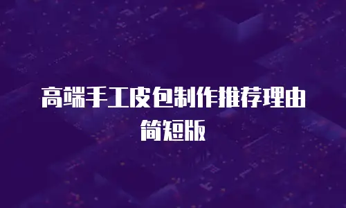 高端手工皮包制作推荐理由简短版