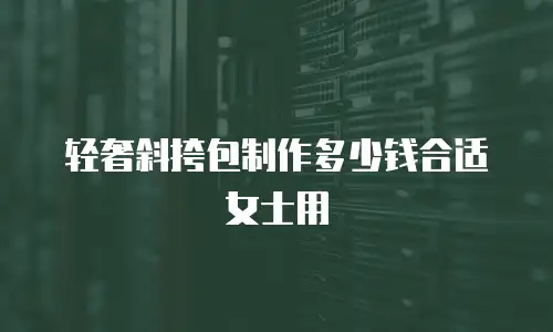 轻奢斜挎包制作多少钱合适女士用