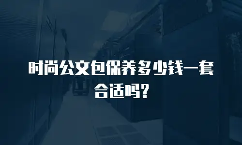 时尚公文包保养多少钱一套合适吗？