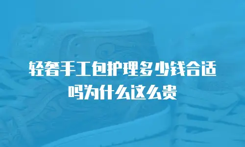 轻奢手工包护理多少钱合适吗为什么这么贵