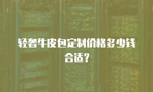 轻奢牛皮包定制价格多少钱合适？